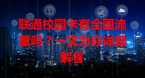 联通校园卡有全国流量吗?一文为你详细解答