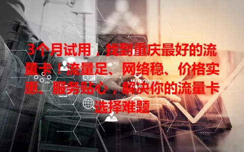 3个月试用，找到重庆最好的流量卡！流量足、网络稳、价格实惠、服务贴心，解决你的流量卡选择难题