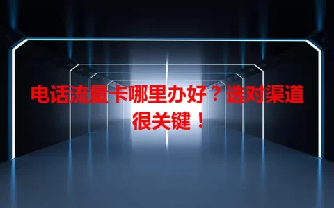 电话流量卡哪里办好？选对渠道很关键！
