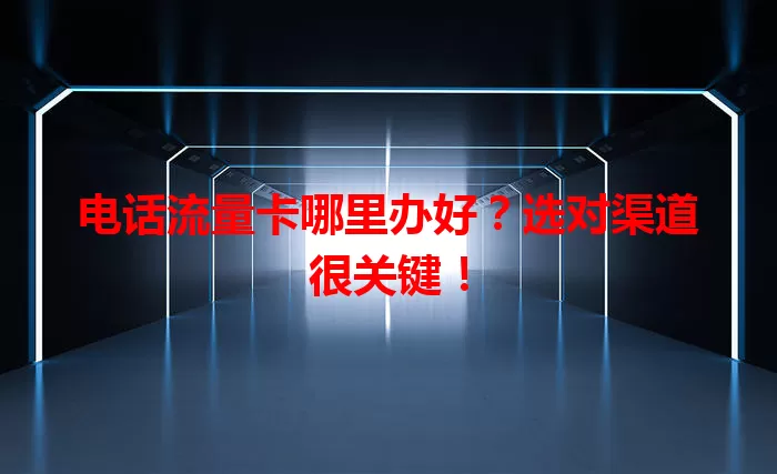 电话流量卡哪里办好?选对渠道很关键!