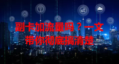 副卡加流量吗?一文带你彻底搞清楚
