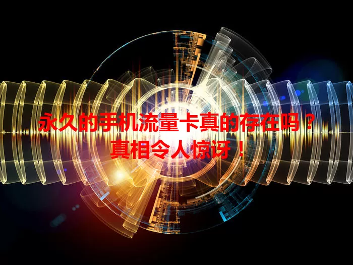 永久的手机流量卡真的存在吗?真相令人惊讶!