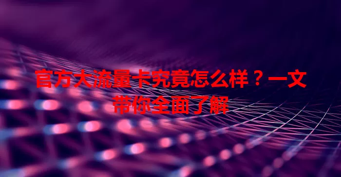 官方大流量卡究竟怎么样?一文带你全面了解