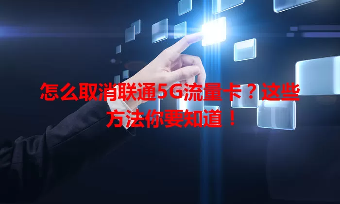 怎么取消联通5G流量卡?这些方法你要知道!