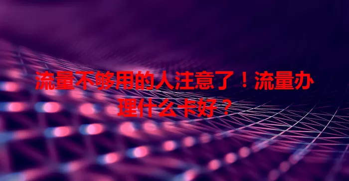 流量不够用的人注意了!流量办理什么卡好?