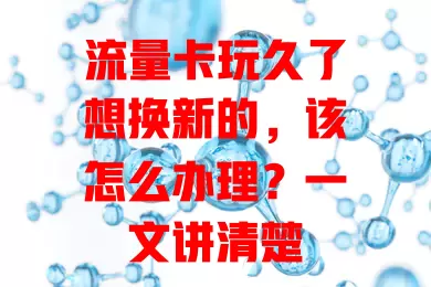 流量卡玩久了想换新的,该怎么办理?一文讲清楚