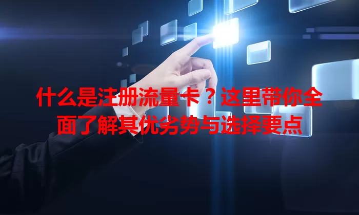 什么是注册流量卡?这里带你全面了解其优劣势与选择要点