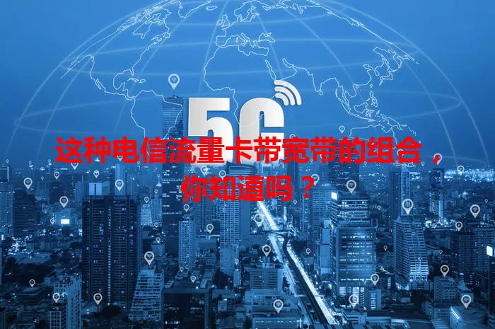 这种电信流量卡带宽带的组合,你知道吗?