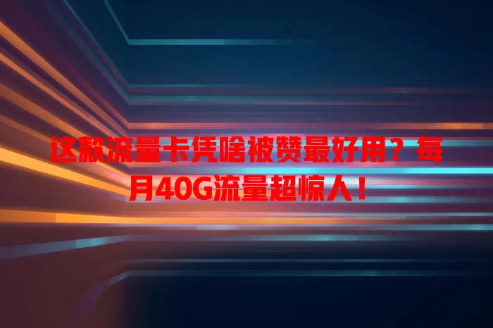 这款流量卡凭啥被赞最好用?每月40G流量超惊人!