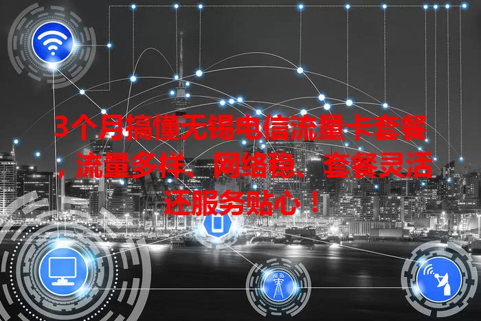 3个月搞懂无锡电信流量卡套餐,流量多样、网络稳、套餐灵活还服务贴心!