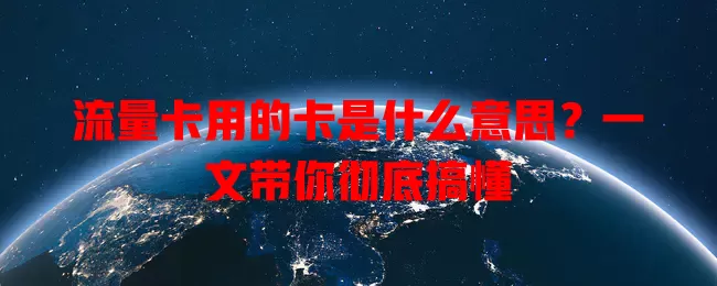 流量卡用的卡是什么意思?一文带你彻底搞懂
