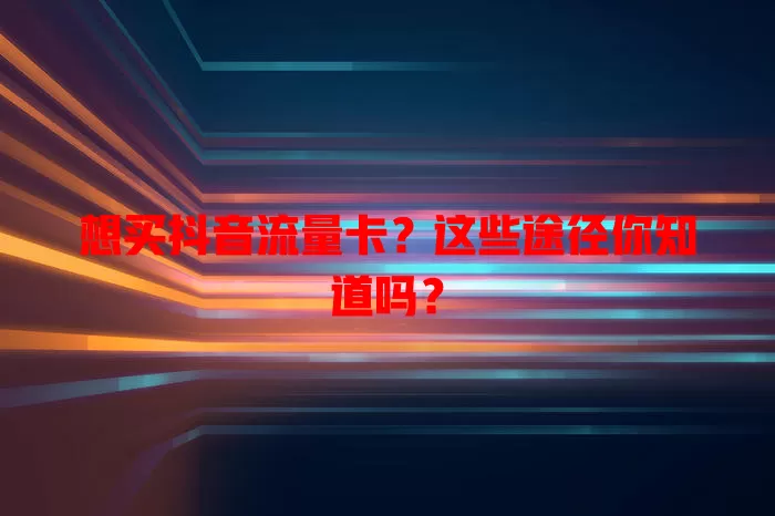 想买抖音流量卡？这些途径你知道吗？