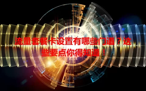 流量套餐卡设置有哪些门道？这些要点你得知道！