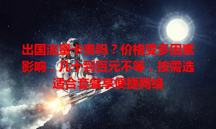 出国流量卡贵吗?价格受多因素影响,几十到百元不等,按需选适合套餐享便捷网络