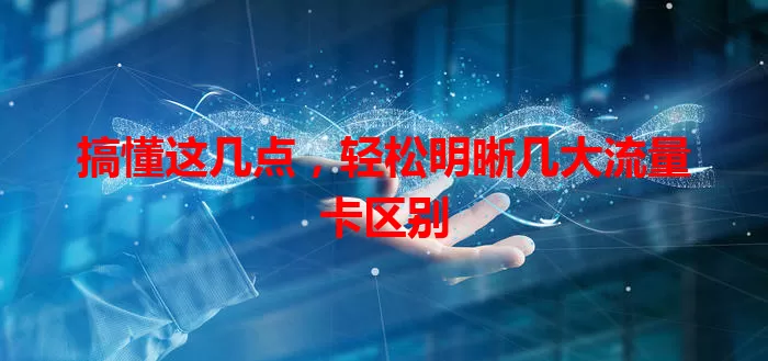 搞懂这几点,轻松明晰几大流量卡区别