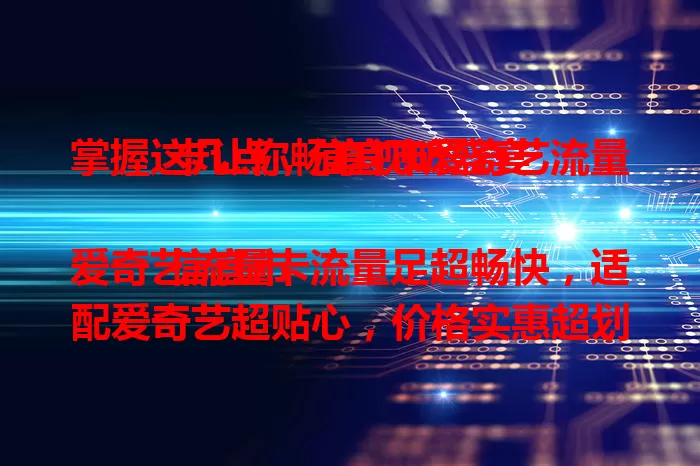 掌握这几点,信宜市爱奇艺流量卡让你畅享视听盛宴
信宜市爱奇艺流量卡流量足超畅快,适配爱奇艺超贴心,价格实惠超划算,助你便捷实惠享受爱奇艺欢乐,快来体验!