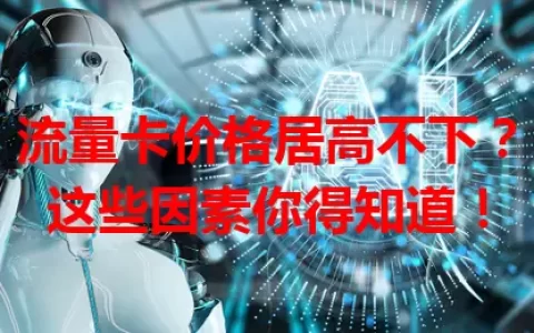 流量卡价格居高不下？这些因素你得知道！