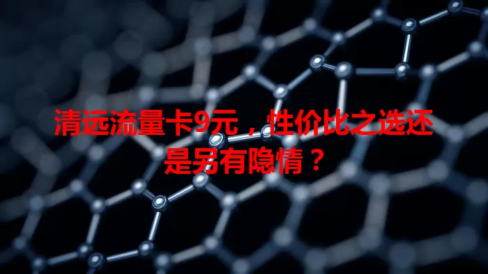 清远流量卡9元,性价比之选还是另有隐情?