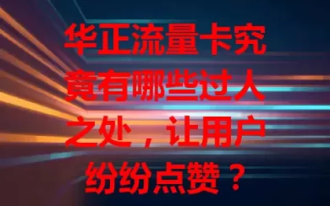 华正流量卡究竟有哪些过人之处，让用户纷纷点赞？