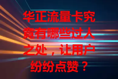 华正流量卡究竟有哪些过人之处,让用户纷纷点赞?