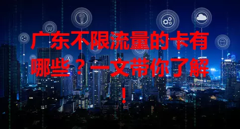广东不限流量的卡有哪些?一文带你了解!