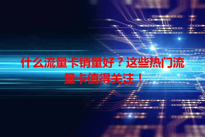 什么流量卡销量好?这些热门流量卡值得关注!