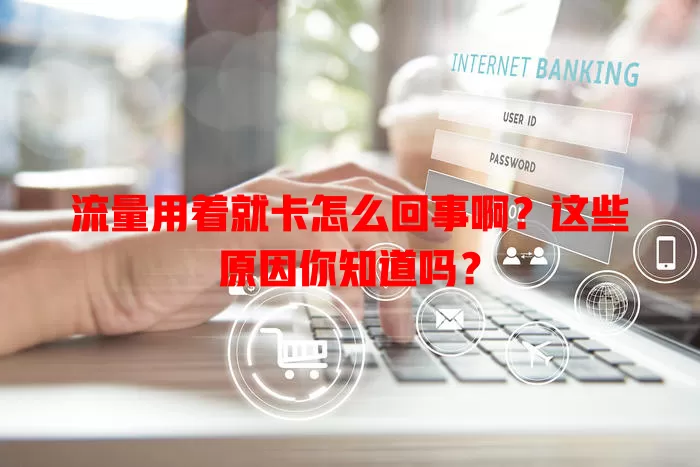 流量用着就卡怎么回事啊?这些原因你知道吗?