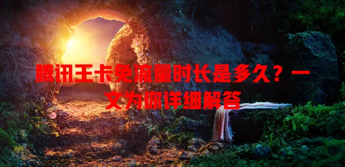腾讯王卡免流量时长是多久?一文为你详细解答