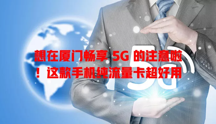 想在厦门畅享 5G 的注意啦!这款手机纯流量卡超好用