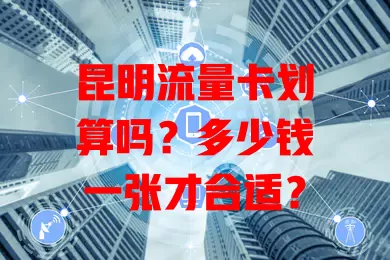 昆明流量卡划算吗?多少钱一张才合适?