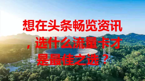 想在头条畅览资讯,选什么流量卡才是最佳之选?