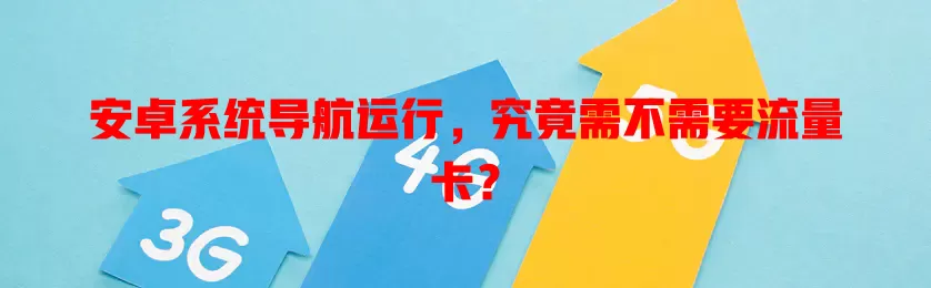安卓系统导航运行,究竟需不需要流量卡?