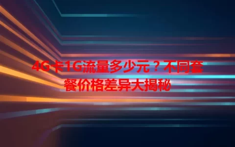 4G卡1G流量多少元？不同套餐价格差异大揭秘