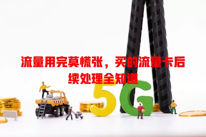 流量用完莫慌张,买的流量卡后续处理全知道