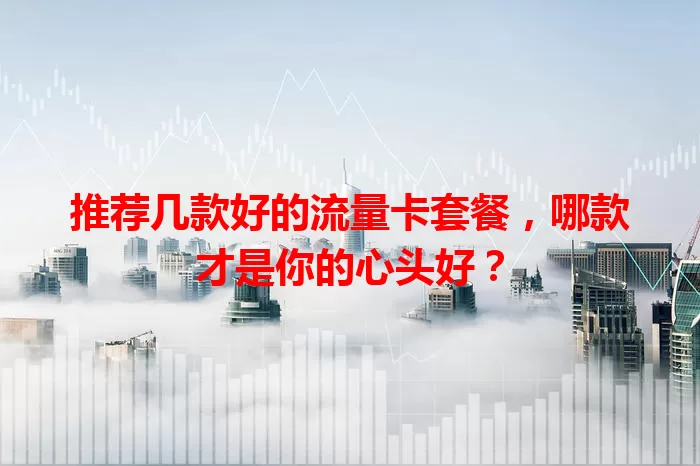 推荐几款好的流量卡套餐,哪款才是你的心头好?