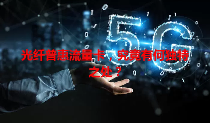 光纤普惠流量卡,究竟有何独特之处?