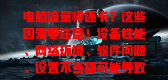 电脑流量慢还卡?这些因素要注意!设备性能、网络环境、软件问题、设置不当都可能导致,快综合排查解决