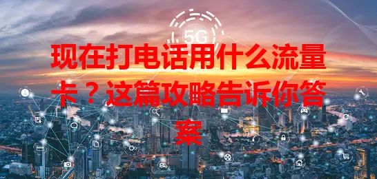 现在打电话用什么流量卡?这篇攻略告诉你答案