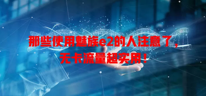 那些使用魅族e2的人注意了,无卡流量超实用!