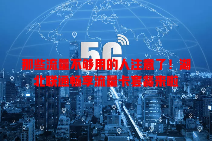 那些流量不够用的人注意了!湖北联通畅享流量卡套餐来啦