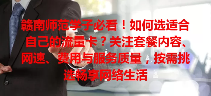赣南师范学子必看!如何选适合自己的流量卡?关注套餐内容、网速、费用与服务质量,按需挑选畅享网络生活