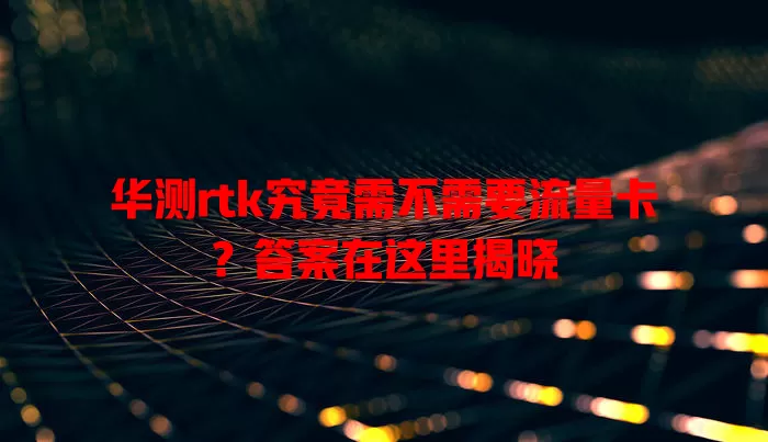 华测rtk究竟需不需要流量卡?答案在这里揭晓