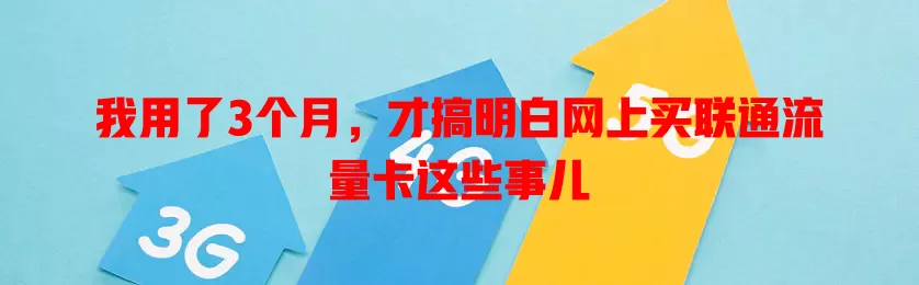 我用了3个月,才搞明白网上买联通流量卡这些事儿