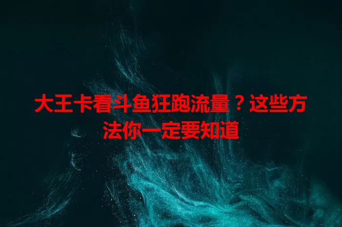 大王卡看斗鱼狂跑流量?这些方法你一定要知道