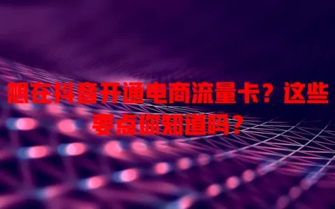想在抖音开通电商流量卡？这些要点你知道吗？
