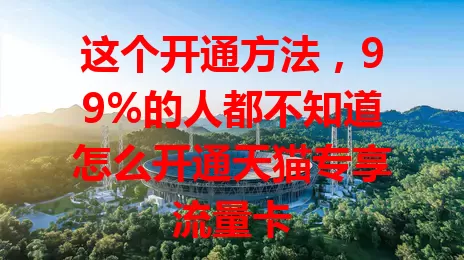 这个开通方法,99%的人都不知道怎么开通天猫专享流量卡