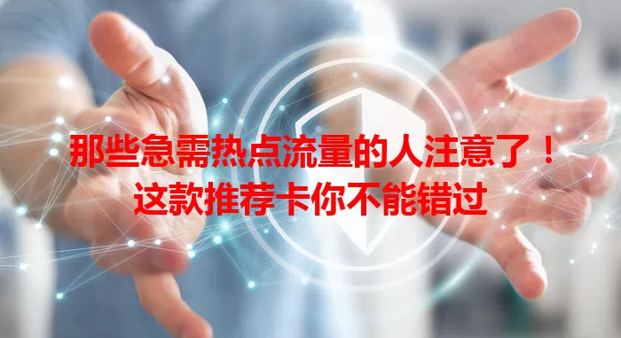那些急需热点流量的人注意了!这款推荐卡你不能错过