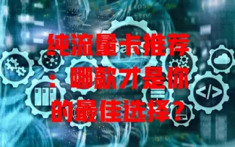 纯流量卡推荐：哪款才是你的最佳选择？