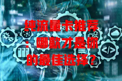 纯流量卡推荐:哪款才是你的最佳选择?