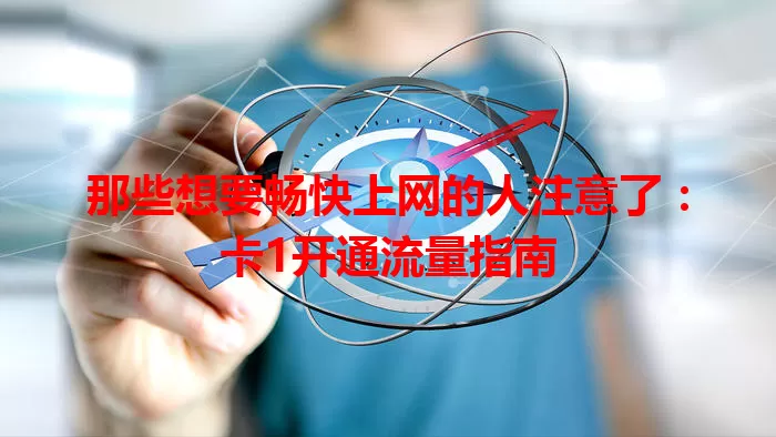 那些想要畅快上网的人注意了:卡1开通流量指南